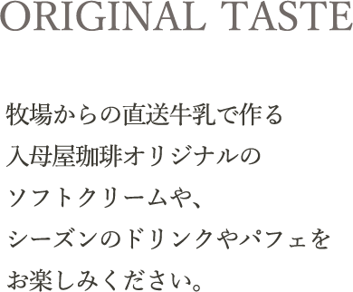 ORIGINAL TASTE｜牧場からの直送牛乳で作る入母屋珈琲オリジナルのソフトクリームや、シーズンのドリンクやパフェをお楽しみください。