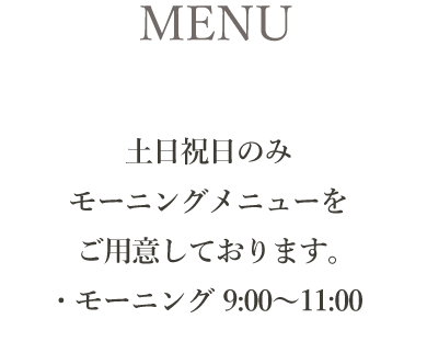 MENU｜土日祝日のみモーニングメニューをご用意しております。
・モーニング 9:00〜11:00